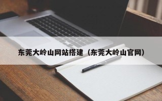 尉氏东莞大岭山网站搭建（东莞大岭山官网）