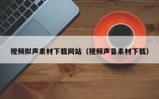 尉氏视频拟声素材下载网站（视频声音素材下载）