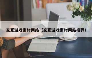 尉氏交互游戏素材网站（交互游戏素材网站推荐）
