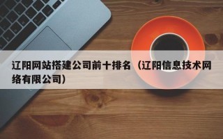 尉氏辽阳网站搭建公司前十排名（辽阳信息技术网络有限公司）