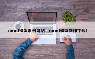 尉氏mmd模型素材网站（mmd模型制作下载）
