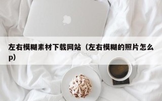 尉氏左右模糊素材下载网站（左右模糊的照片怎么p）