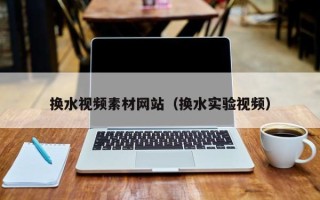 尉氏换水视频素材网站（换水实验视频）