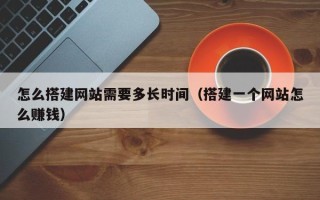 尉氏怎么搭建网站需要多长时间（搭建一个网站怎么赚钱）