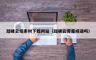 尉氏踏破云烟素材下载网站（踏破云霄是成语吗）