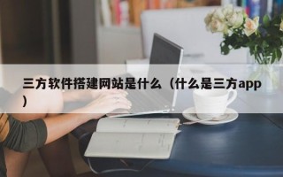 尉氏三方软件搭建网站是什么（什么是三方app）