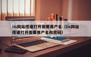 尉氏iis网站搭建打开需要用户名（iis网站搭建打开需要用户名和密码）