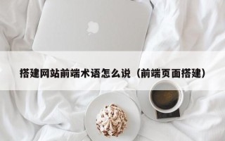 尉氏搭建网站前端术语怎么说（前端页面搭建）