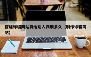 尉氏搭建诈骗网站卖给别人判刑多久（制作诈骗网站）