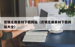 尉氏剪辑走廊素材下载网站（剪辑走廊素材下载网站大全）