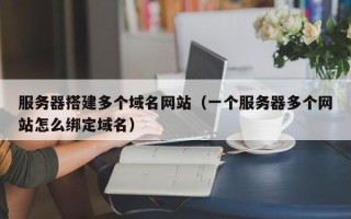 尉氏服务器搭建多个域名网站（一个服务器多个网站怎么绑定域名）