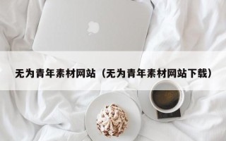 尉氏无为青年素材网站（无为青年素材网站下载）