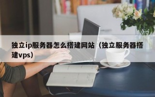尉氏独立ip服务器怎么搭建网站（独立服务器搭建vps）