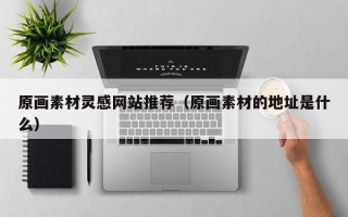 尉氏原画素材灵感网站推荐（原画素材的地址是什么）