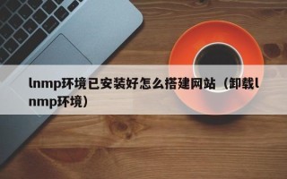 尉氏lnmp环境已安装好怎么搭建网站（卸载lnmp环境）