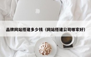 尉氏品牌网站搭建多少钱（网站搭建公司哪家好）